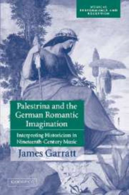 Palestrina and the German Romantic Imagination : Interpreting Historicism in Nineteenth-Century Music