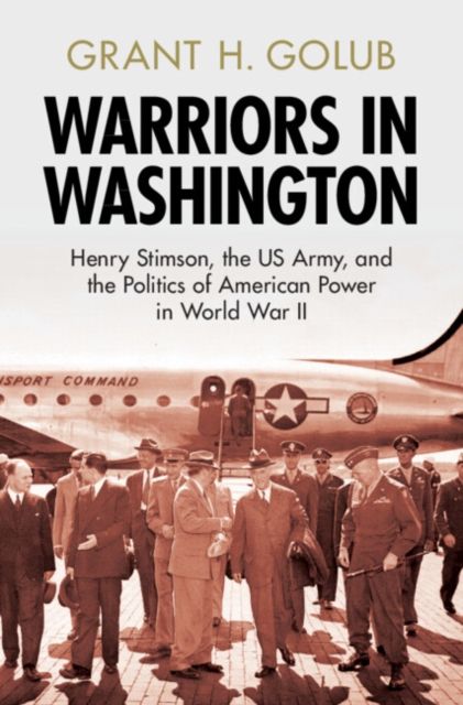 Warriors in Washington : Henry Stimson, the US Army, and the Politics of American Power in World War II