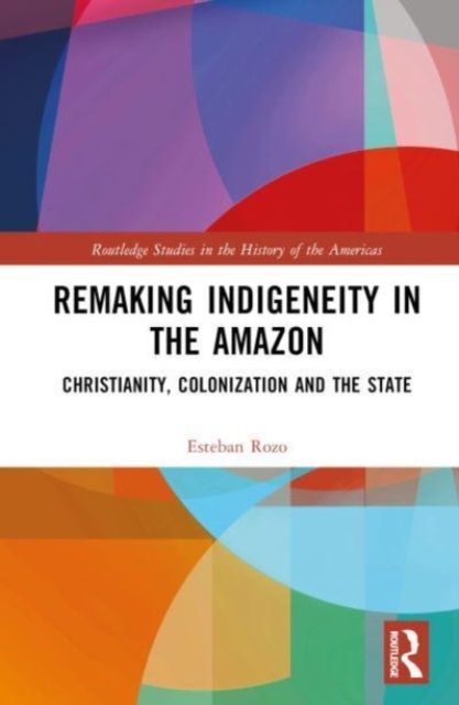 Remaking Indigeneity in the Amazon : Christianity, Colonization and the State