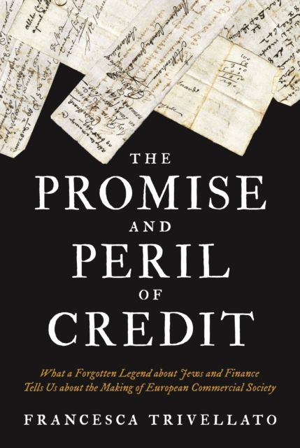 The Promise and Peril of Credit : What a Forgotten Legend about Jews and Finance Tells Us about the Making of European Commercial Society