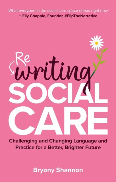 Rewriting Social Care : Challenging and Changing Practice and Language for a Better, Brighter Future
