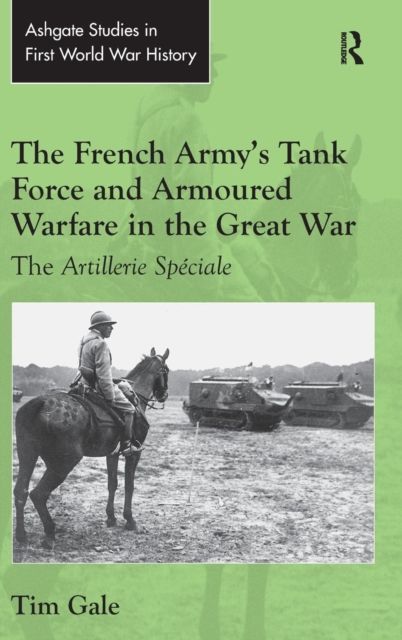 The French Army's Tank Force and Armoured Warfare in the Great War : The Artillerie Speciale