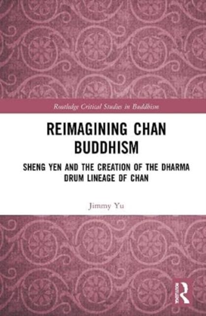 Reimagining Chan Buddhism : Sheng Yen and the Creation of the Dharma Drum Lineage of Chan