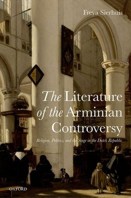 The Literature of the Arminian Controversy : Religion, Politics and the Stage in the Dutch Republic