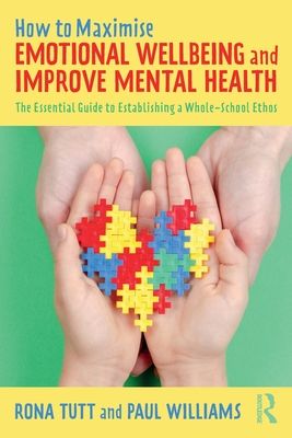 How to Maximise Emotional Wellbeing and Improve Mental Health : The Essential Guide to Establishing a Whole-School Ethos