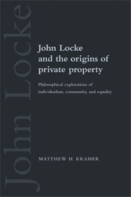 John Locke and the Origins of Private Property : Philosophical Explorations of Individualism, Community, and Equality