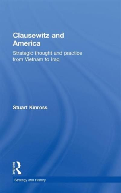 Clausewitz and America : Strategic Thought and Practice from Vietnam to Iraq