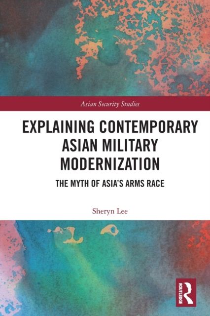 Explaining Contemporary Asian Military Modernization : The Myth of Asia’s Arms Race