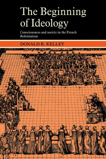 The Beginning of Ideology : Consciousness and Society in the French Reformation