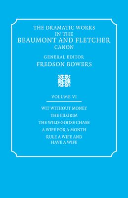 The Dramatic Works in the Beaumont and Fletcher Canon: Volume 6, Wit Without Money, The Pilgrim, The Wild-Goose Chase, A Wife for a Month, Rule a Wife and Have a Wife