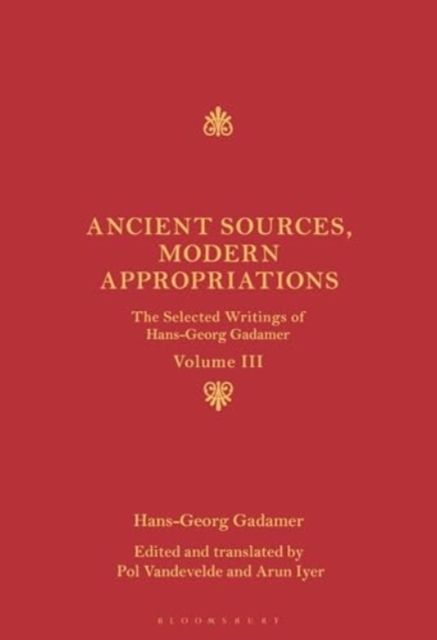 Ancient Sources, Modern Appropriations : The Selected Writings of Hans-Georg Gadamer: Volume III