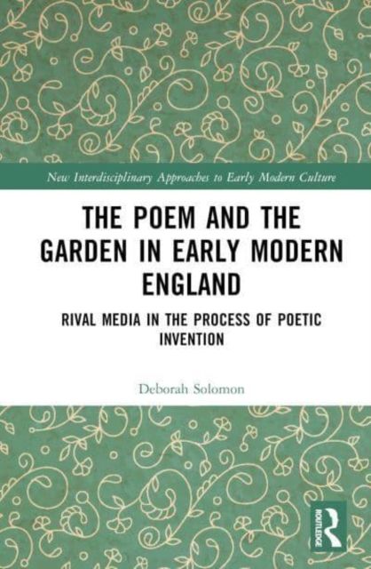 The Poem and the Garden in Early Modern England : Rival Media in the Process of Poetic Invention