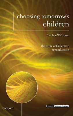 Choosing Tomorrow's Children : The Ethics of Selective Reproduction
