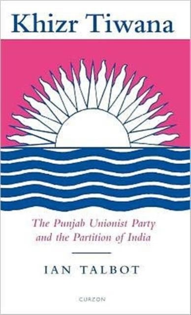 Khizr Tiwana, the Punjab Unionist Party and the Partition of India