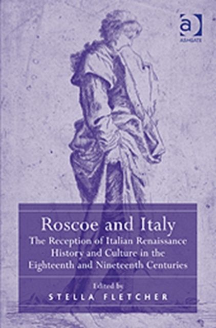 Roscoe and Italy : The Reception of Italian Renaissance History and Culture in the Eighteenth and Nineteenth Centuries