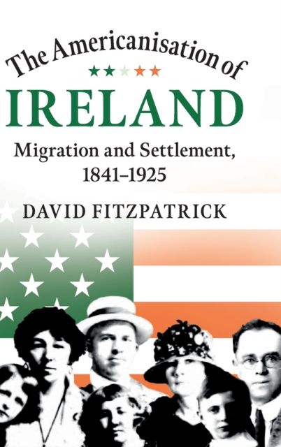 The Americanisation of Ireland : Migration and Settlement, 1841–1925