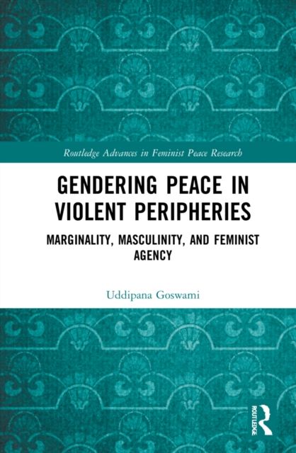 Gendering Peace in Violent Peripheries : Marginality, Masculinity, and Feminist Agency