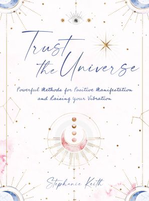 Trust the Universe : Powerful Methods for Positive Manifestations and Raising Your Vibration