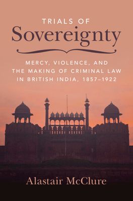 Trials of Sovereignty : Mercy, Violence, and the Making of Criminal Law in British India, 1857–1922