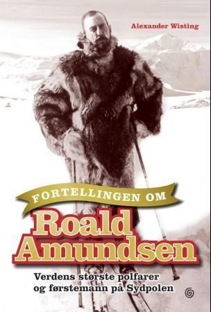 Fortellingen om Roald Amundsen : verdens største polfarer og førstemann på Sydpolen
