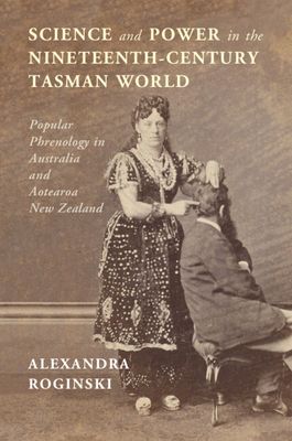 Science and Power in the Nineteenth-Century Tasman World : Popular Phrenology in Australia and Aotearoa New Zealand