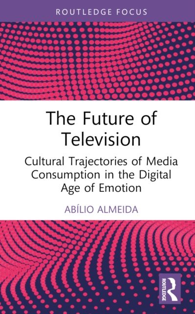 The Future of Television : Cultural Trajectories of Media Consumption in the Digital Age of Emotion