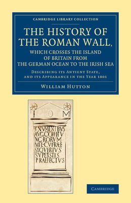 The History of the Roman Wall, Which Crosses the Island of Britain from the German Ocean to the Irish Sea : Describing its Antient State, and its Appearance in the Year 1801