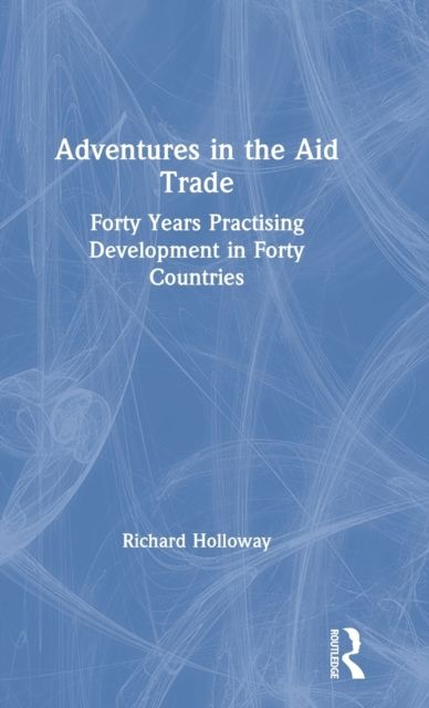 Adventures in the Aid Trade : Forty Years Practising Development in Forty Countries