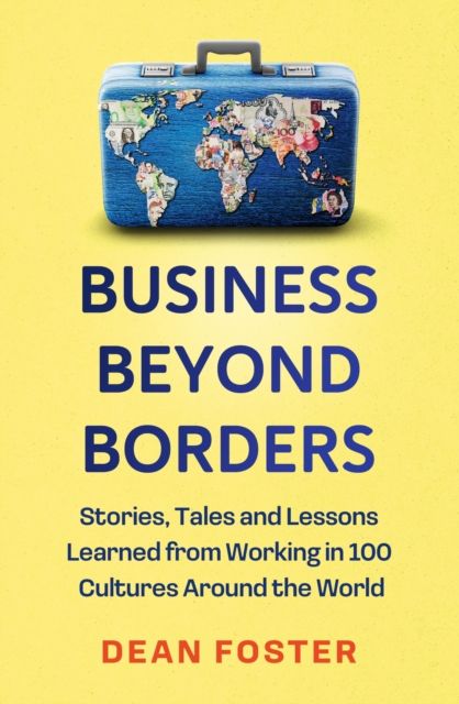 Business Beyond Borders : Stories, Tales and Lessons Learned from Working in 100 Cultures Around the World