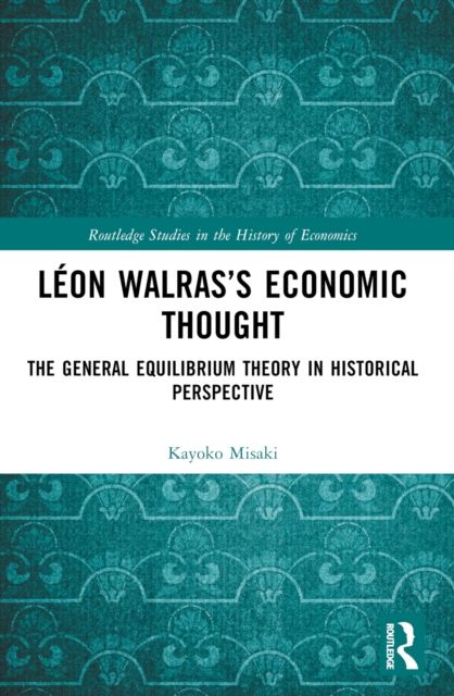 Leon Walras’s Economic Thought : The General Equilibrium Theory in Historical Perspective