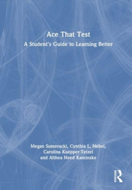 Ace That Test : A Student’s Guide to Learning Better
