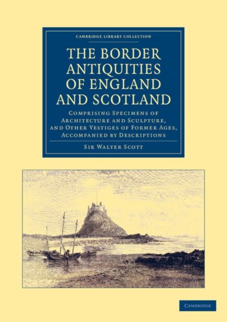 The Border Antiquities of England and Scotland : Comprising Specimens of Architecture and Sculpture, and Other Vestiges of Former Ages, Accompanied by Descriptions