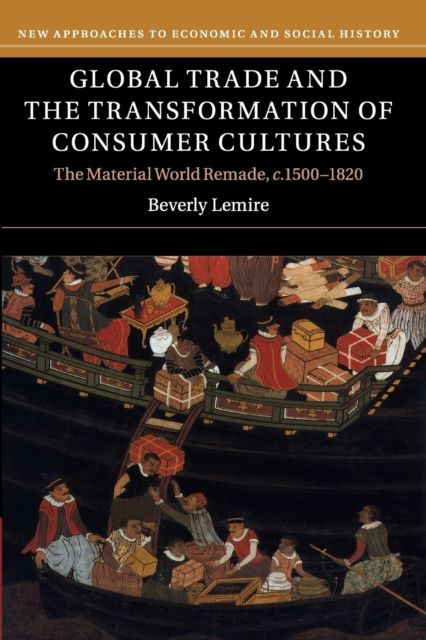 Global Trade and the Transformation of Consumer Cultures : The Material World Remade, c.1500–1820