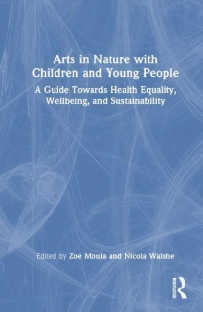 Arts in Nature with Children and Young People : A Guide Towards Health Equality, Wellbeing, and Sustainability