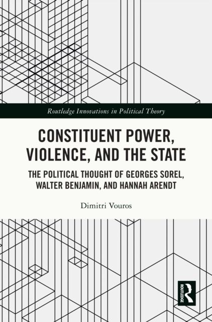 Constituent Power, Violence, and the State : The Political Thought of Georges Sorel, Walter Benjamin, and Hannah Arendt