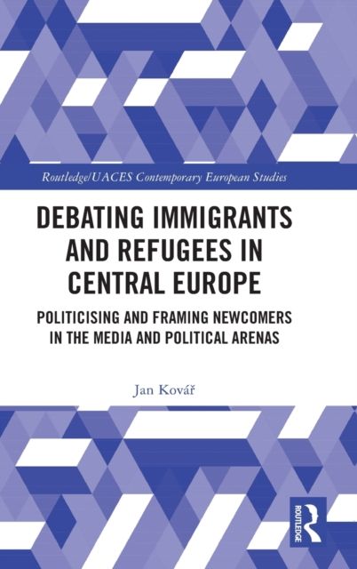 Debating Immigrants and Refugees in Central Europe : Politicising and Framing Newcomers in the Media and Political Arenas