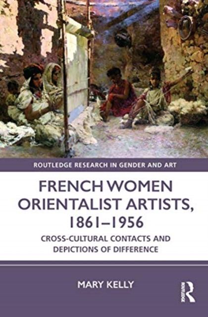 French Women Orientalist Artists, 1861?1956 : Cross-Cultural Contacts and Depictions of Difference