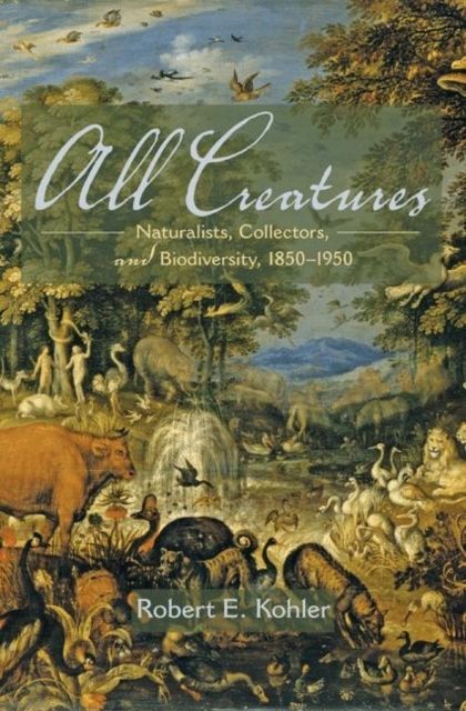 All Creatures : Naturalists, Collectors, and Biodiversity, 1850-1950