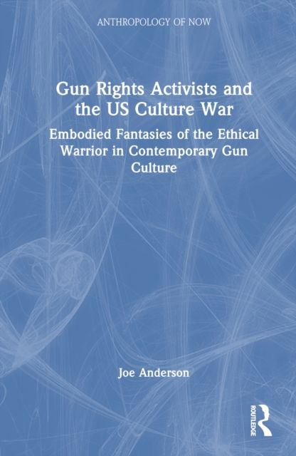 Gun Rights Activists and the US Culture War : Embodied Fantasies of the Ethical Warrior in Contemporary Gun Culture