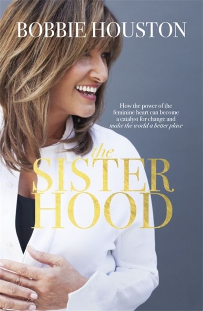 The Sisterhood : How the Power of the Feminine Heart Can Become a Catalyst for Change and Make the World a Better Place