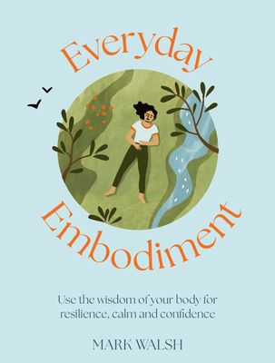 Everyday Embodiment : How to use the wisdom of your body for resilience, calm and confidence
