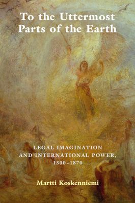 To the Uttermost Parts of the Earth : Legal Imagination and International Power 1300–1870