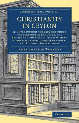 Christianity in Ceylon : Its Introduction and Progress under the Portuguese, the Dutch, the British and American Missions with an Historical Sketch of the Brahmanical and Buddhist Superstitions