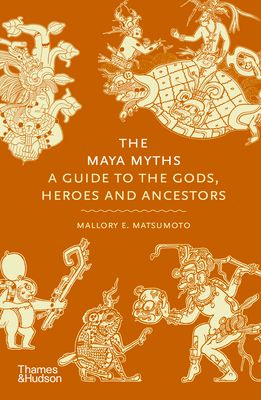 The Maya Myths : A Guide to the Gods, Heroes and Ancestors