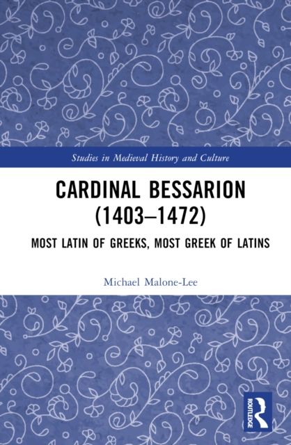 Cardinal Bessarion (1403–1472) : Most Latin of Greeks, Most Greek of Latins