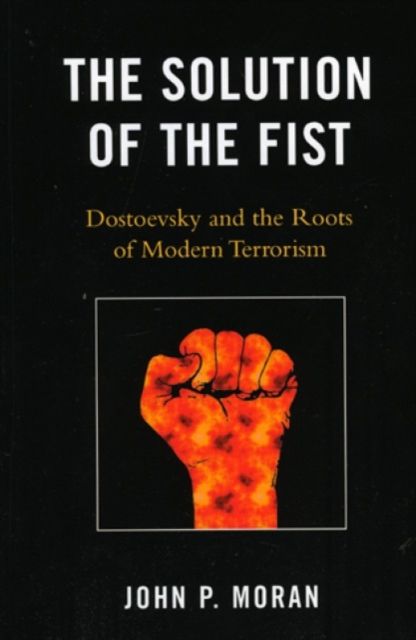 The Solution of the Fist : Dostoevsky and the Roots of Modern Terrorism