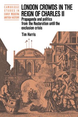 London Crowds in the Reign of Charles II : Propaganda and Politics from the Restoration until the Exclusion Crisis