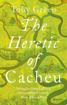 The Heretic of Cacheu : Struggles over Life in a Seventeenth-Century West African Port