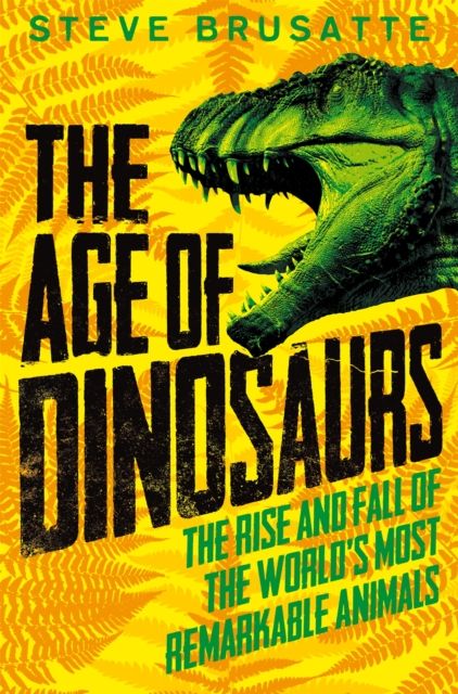 The age of dinosaurs : the rise and fall of the world's most remarkable animals