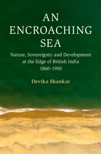 An Encroaching Sea : Nature, Sovereignty and Development at the Edge of British India 1860?1950